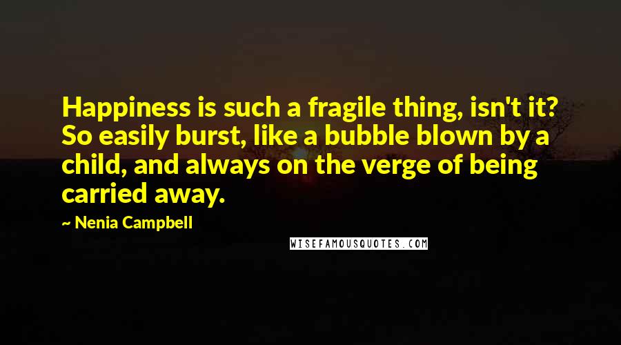 Nenia Campbell Quotes: Happiness is such a fragile thing, isn't it? So easily burst, like a bubble blown by a child, and always on the verge of being carried away.