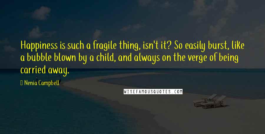 Nenia Campbell Quotes: Happiness is such a fragile thing, isn't it? So easily burst, like a bubble blown by a child, and always on the verge of being carried away.