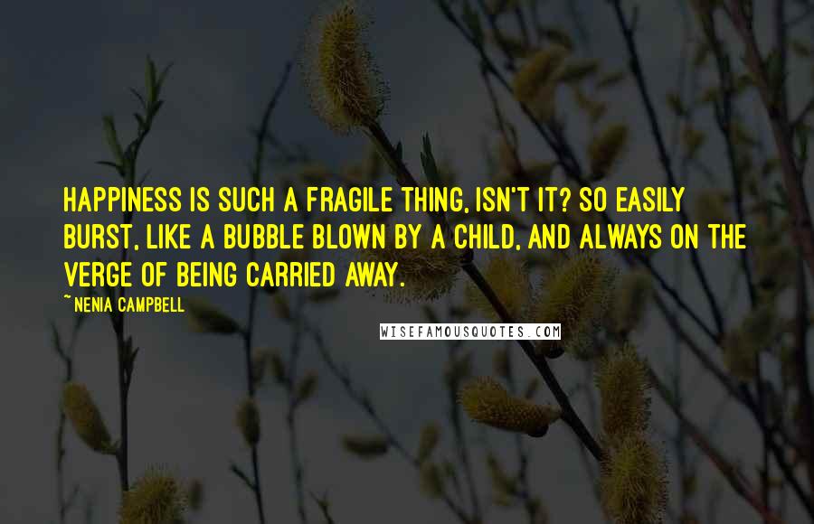 Nenia Campbell Quotes: Happiness is such a fragile thing, isn't it? So easily burst, like a bubble blown by a child, and always on the verge of being carried away.