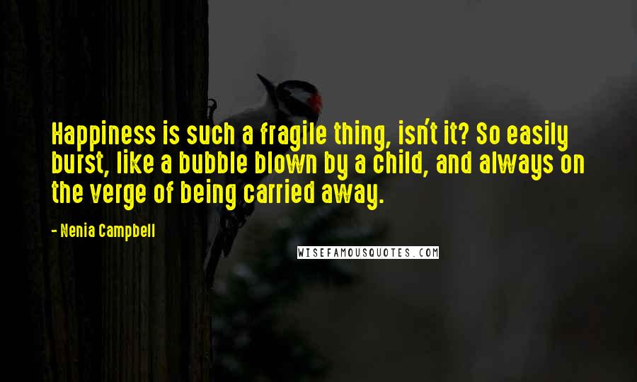 Nenia Campbell Quotes: Happiness is such a fragile thing, isn't it? So easily burst, like a bubble blown by a child, and always on the verge of being carried away.