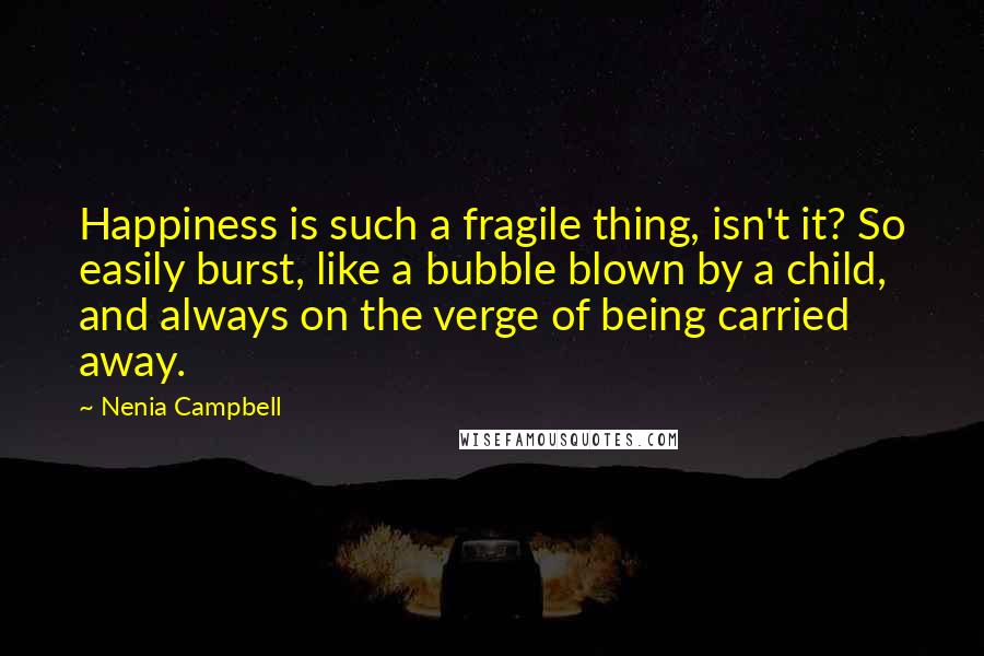 Nenia Campbell Quotes: Happiness is such a fragile thing, isn't it? So easily burst, like a bubble blown by a child, and always on the verge of being carried away.