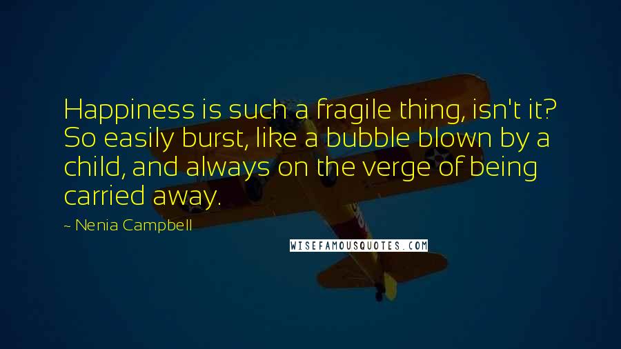 Nenia Campbell Quotes: Happiness is such a fragile thing, isn't it? So easily burst, like a bubble blown by a child, and always on the verge of being carried away.