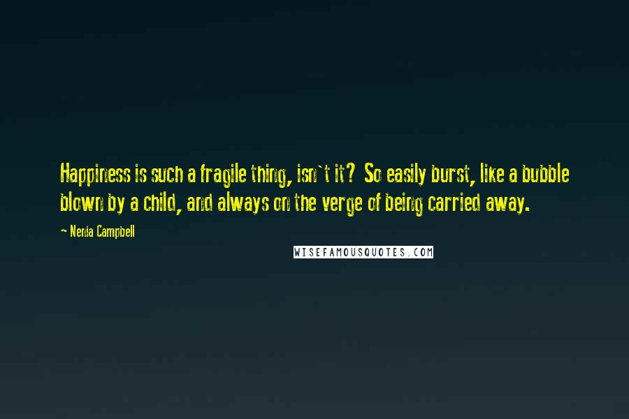 Nenia Campbell Quotes: Happiness is such a fragile thing, isn't it? So easily burst, like a bubble blown by a child, and always on the verge of being carried away.