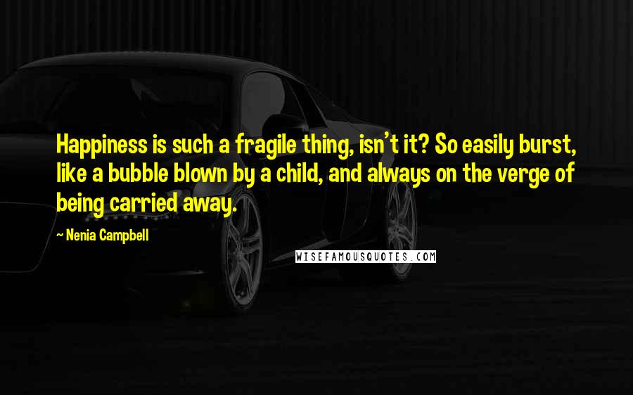 Nenia Campbell Quotes: Happiness is such a fragile thing, isn't it? So easily burst, like a bubble blown by a child, and always on the verge of being carried away.