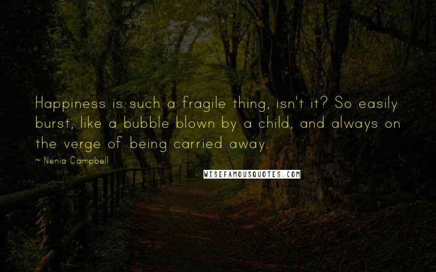 Nenia Campbell Quotes: Happiness is such a fragile thing, isn't it? So easily burst, like a bubble blown by a child, and always on the verge of being carried away.