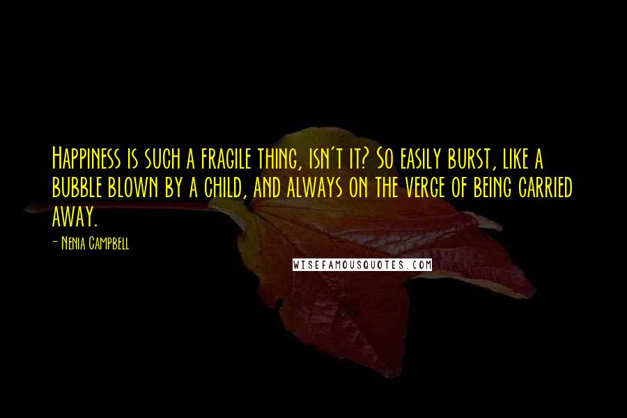 Nenia Campbell Quotes: Happiness is such a fragile thing, isn't it? So easily burst, like a bubble blown by a child, and always on the verge of being carried away.