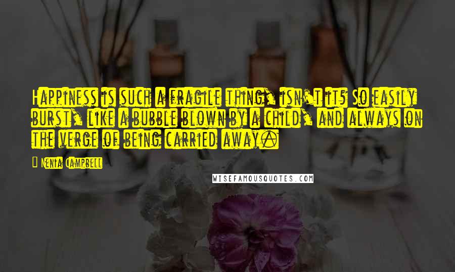 Nenia Campbell Quotes: Happiness is such a fragile thing, isn't it? So easily burst, like a bubble blown by a child, and always on the verge of being carried away.