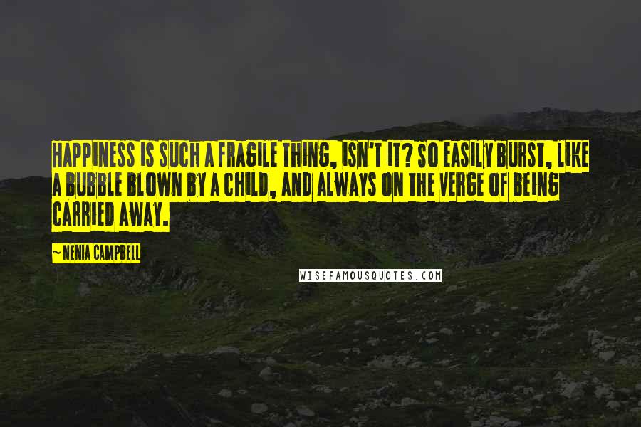 Nenia Campbell Quotes: Happiness is such a fragile thing, isn't it? So easily burst, like a bubble blown by a child, and always on the verge of being carried away.