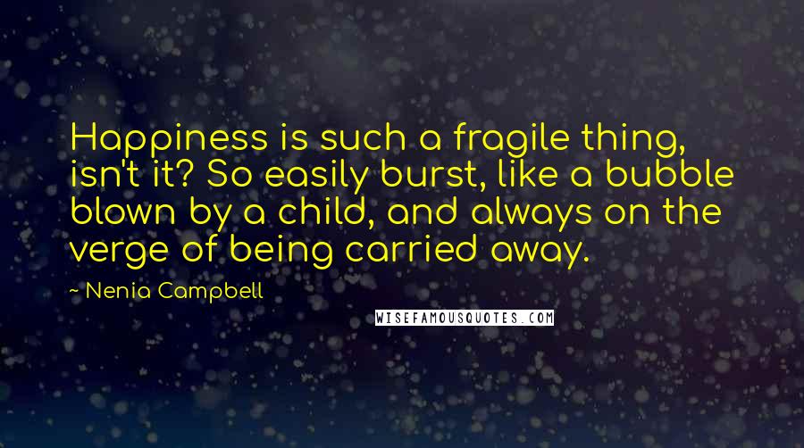 Nenia Campbell Quotes: Happiness is such a fragile thing, isn't it? So easily burst, like a bubble blown by a child, and always on the verge of being carried away.