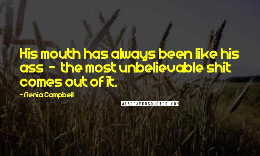 Nenia Campbell Quotes: His mouth has always been like his ass - the most unbelievable shit comes out of it.