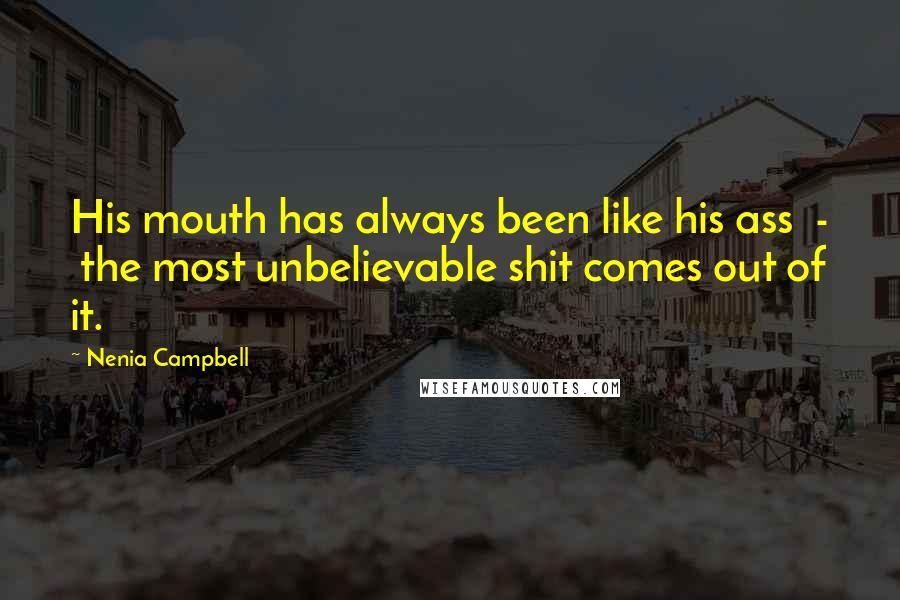 Nenia Campbell Quotes: His mouth has always been like his ass - the most unbelievable shit comes out of it.