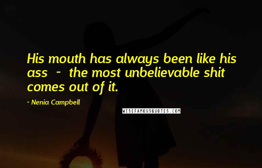 Nenia Campbell Quotes: His mouth has always been like his ass  -  the most unbelievable shit comes out of it.