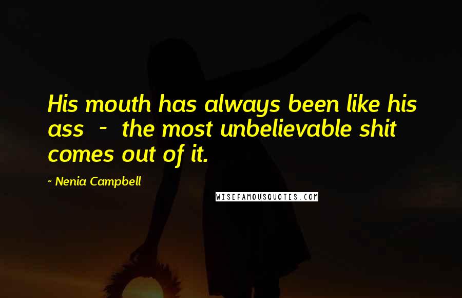 Nenia Campbell Quotes: His mouth has always been like his ass - the most unbelievable shit comes out of it.