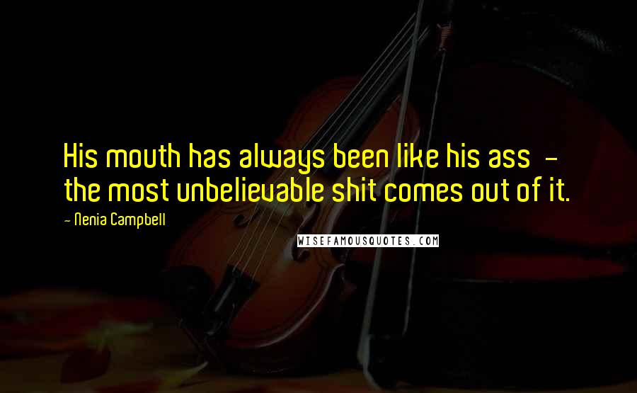 Nenia Campbell Quotes: His mouth has always been like his ass - the most unbelievable shit comes out of it.