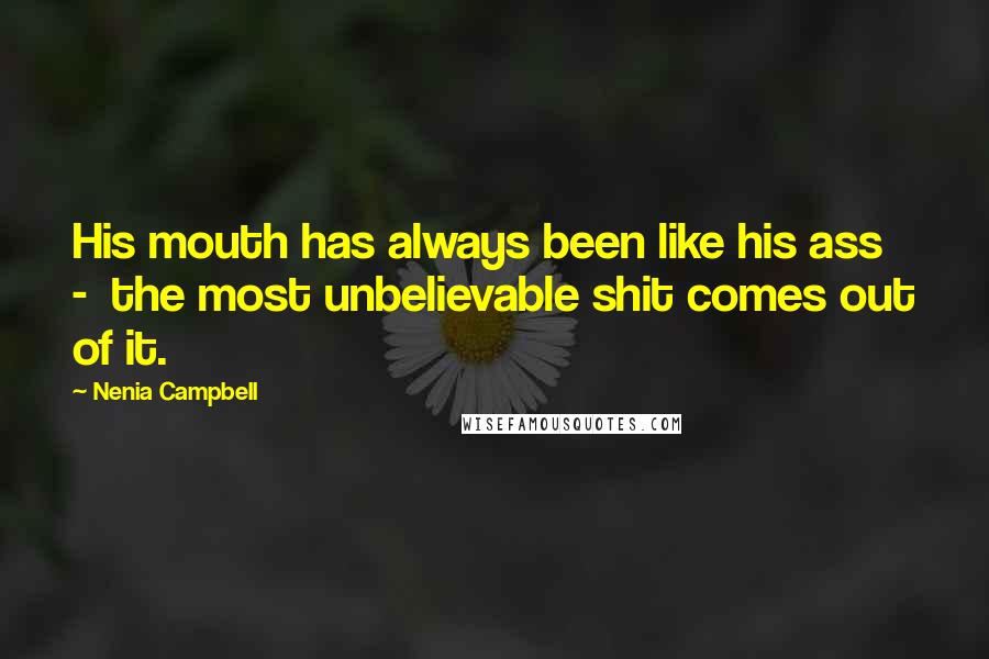 Nenia Campbell Quotes: His mouth has always been like his ass - the most unbelievable shit comes out of it.