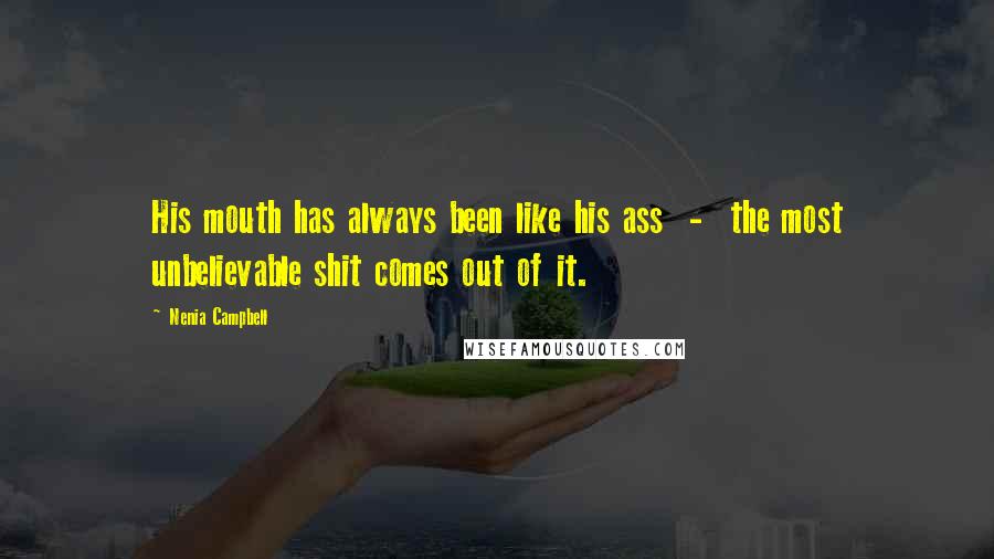 Nenia Campbell Quotes: His mouth has always been like his ass - the most unbelievable shit comes out of it.