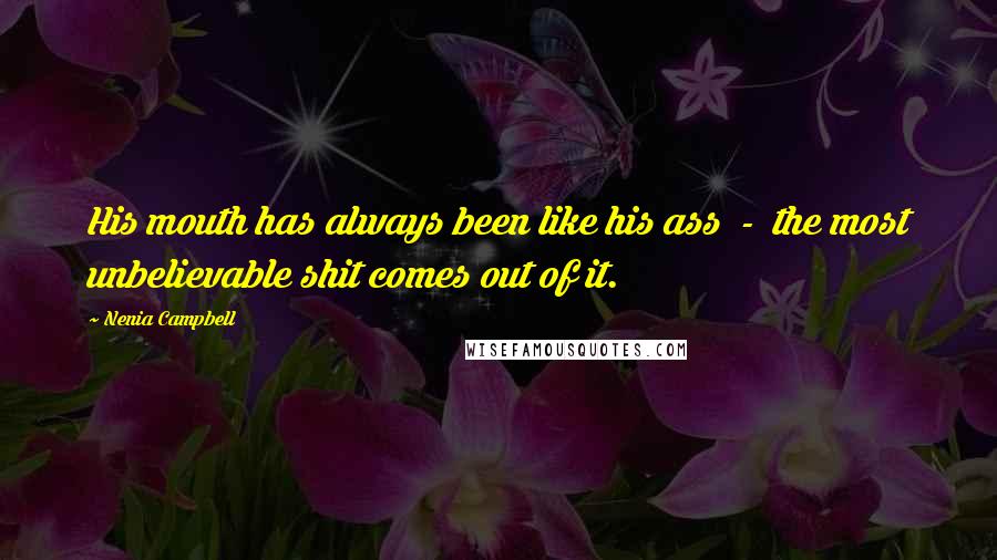 Nenia Campbell Quotes: His mouth has always been like his ass - the most unbelievable shit comes out of it.