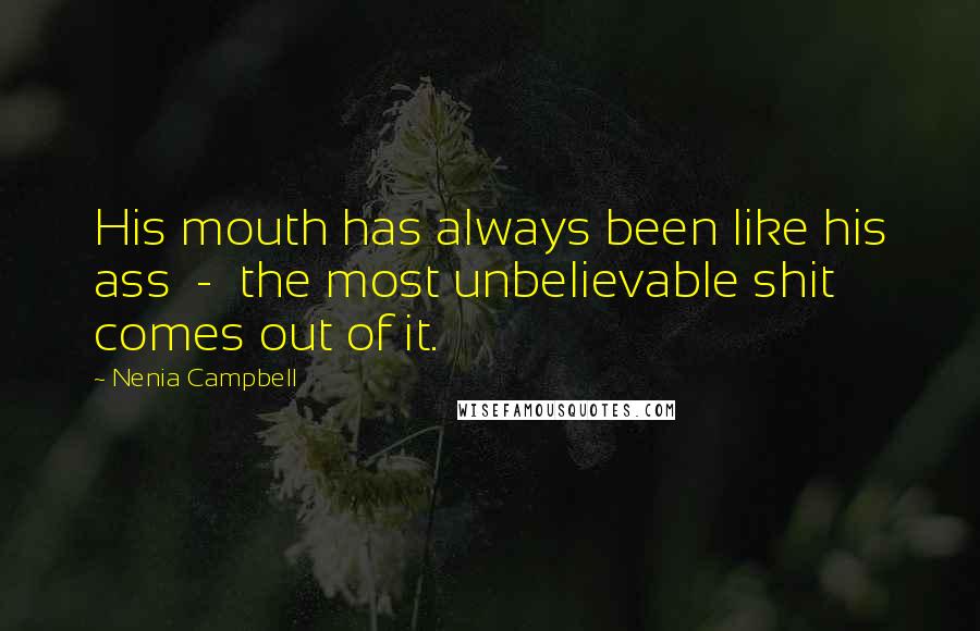 Nenia Campbell Quotes: His mouth has always been like his ass - the most unbelievable shit comes out of it.