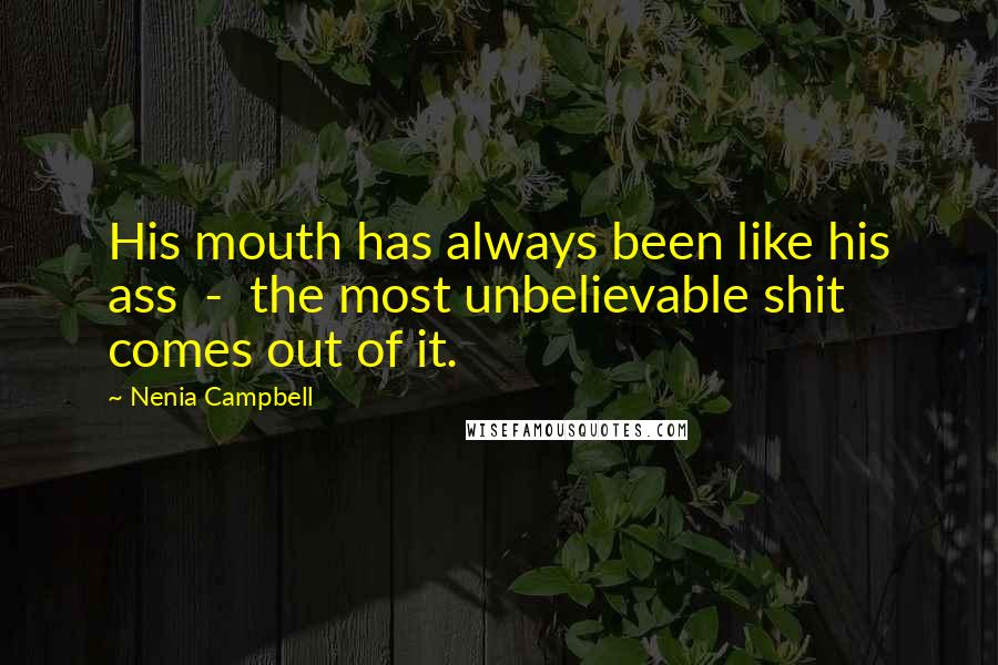 Nenia Campbell Quotes: His mouth has always been like his ass - the most unbelievable shit comes out of it.