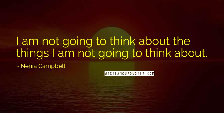 Nenia Campbell Quotes: I am not going to think about the things I am not going to think about.