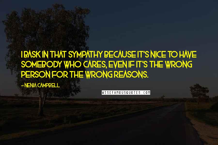 Nenia Campbell Quotes: I bask in that sympathy because it's nice to have somebody who cares, even if it's the wrong person for the wrong reasons.
