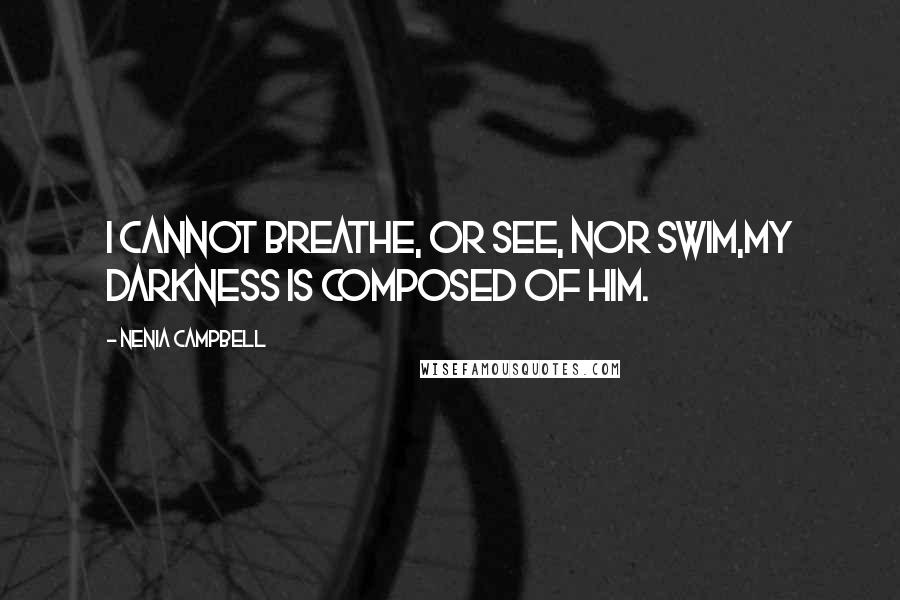 Nenia Campbell Quotes: I cannot breathe, or see, nor swim,My darkness is composed of him.