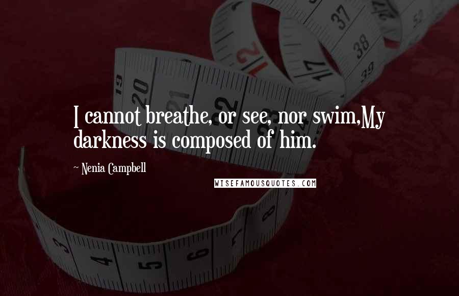 Nenia Campbell Quotes: I cannot breathe, or see, nor swim,My darkness is composed of him.