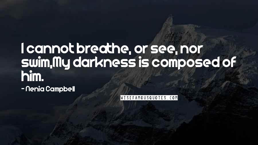 Nenia Campbell Quotes: I cannot breathe, or see, nor swim,My darkness is composed of him.