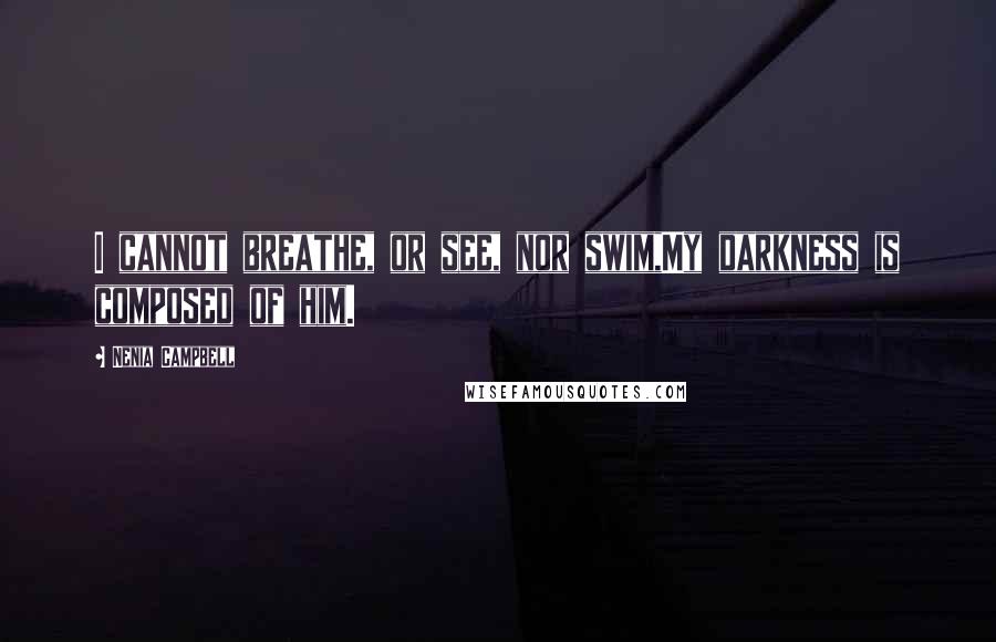 Nenia Campbell Quotes: I cannot breathe, or see, nor swim,My darkness is composed of him.