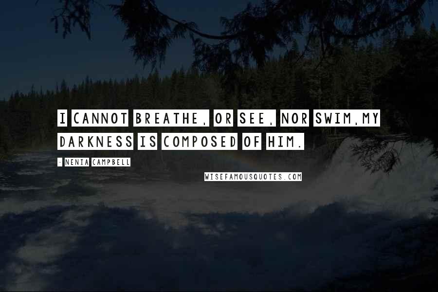 Nenia Campbell Quotes: I cannot breathe, or see, nor swim,My darkness is composed of him.