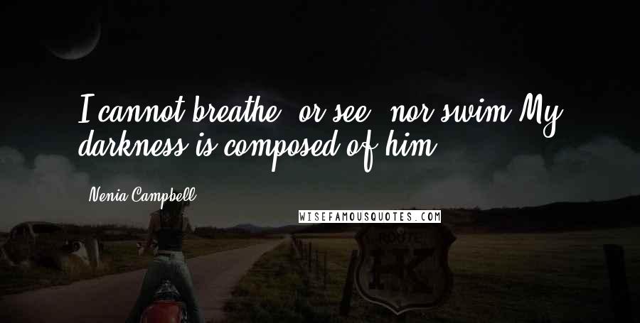 Nenia Campbell Quotes: I cannot breathe, or see, nor swim,My darkness is composed of him.