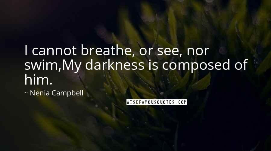 Nenia Campbell Quotes: I cannot breathe, or see, nor swim,My darkness is composed of him.