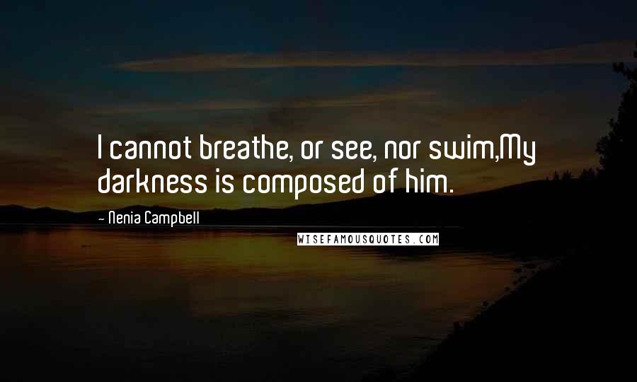 Nenia Campbell Quotes: I cannot breathe, or see, nor swim,My darkness is composed of him.