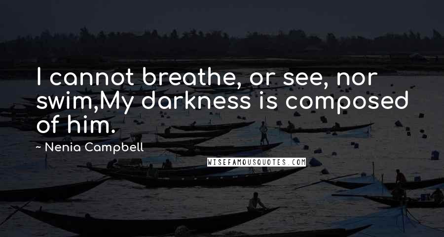 Nenia Campbell Quotes: I cannot breathe, or see, nor swim,My darkness is composed of him.