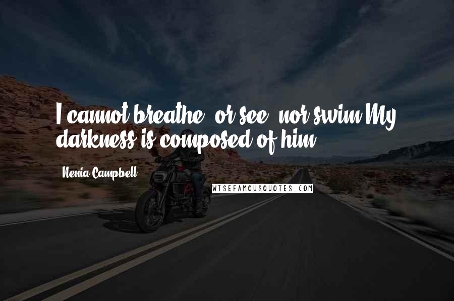 Nenia Campbell Quotes: I cannot breathe, or see, nor swim,My darkness is composed of him.