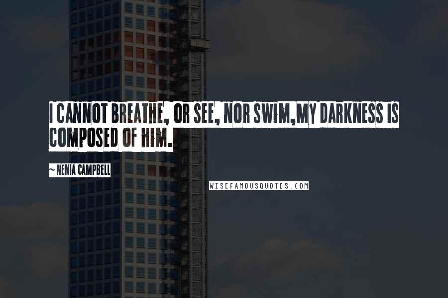 Nenia Campbell Quotes: I cannot breathe, or see, nor swim,My darkness is composed of him.