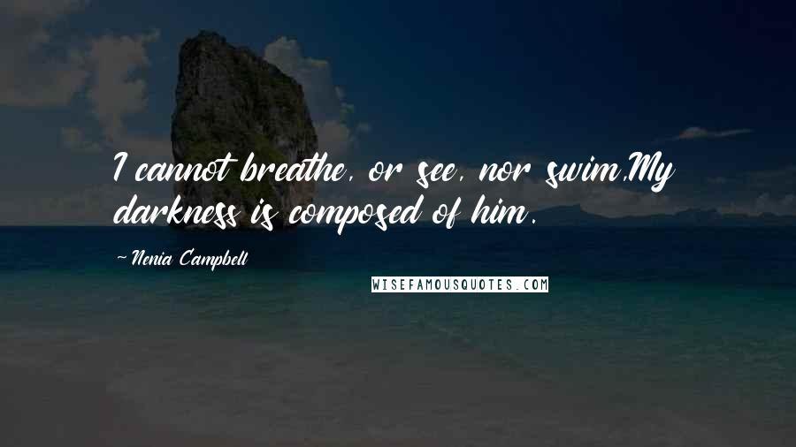 Nenia Campbell Quotes: I cannot breathe, or see, nor swim,My darkness is composed of him.