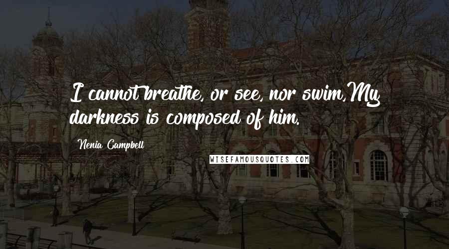 Nenia Campbell Quotes: I cannot breathe, or see, nor swim,My darkness is composed of him.