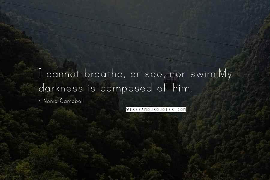 Nenia Campbell Quotes: I cannot breathe, or see, nor swim,My darkness is composed of him.