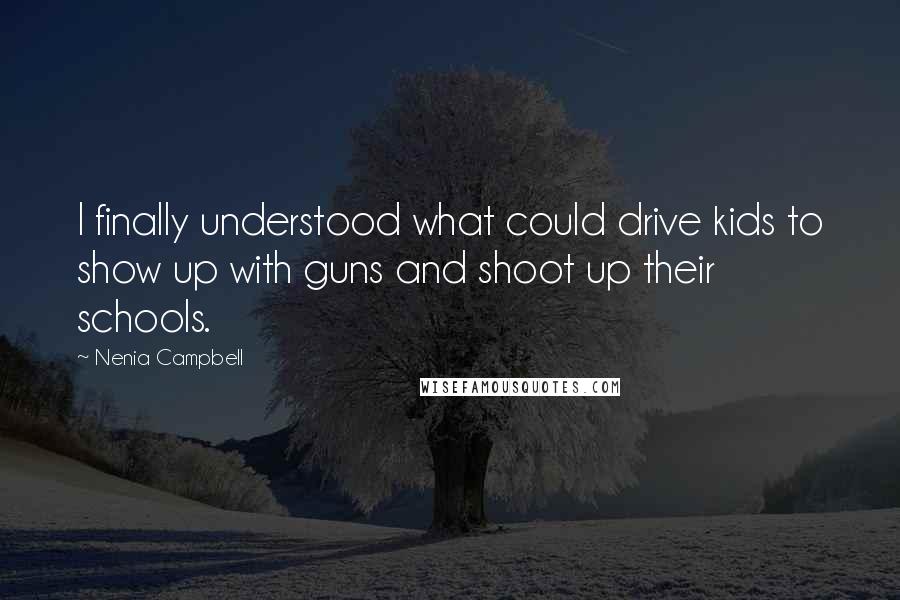 Nenia Campbell Quotes: I finally understood what could drive kids to show up with guns and shoot up their schools.