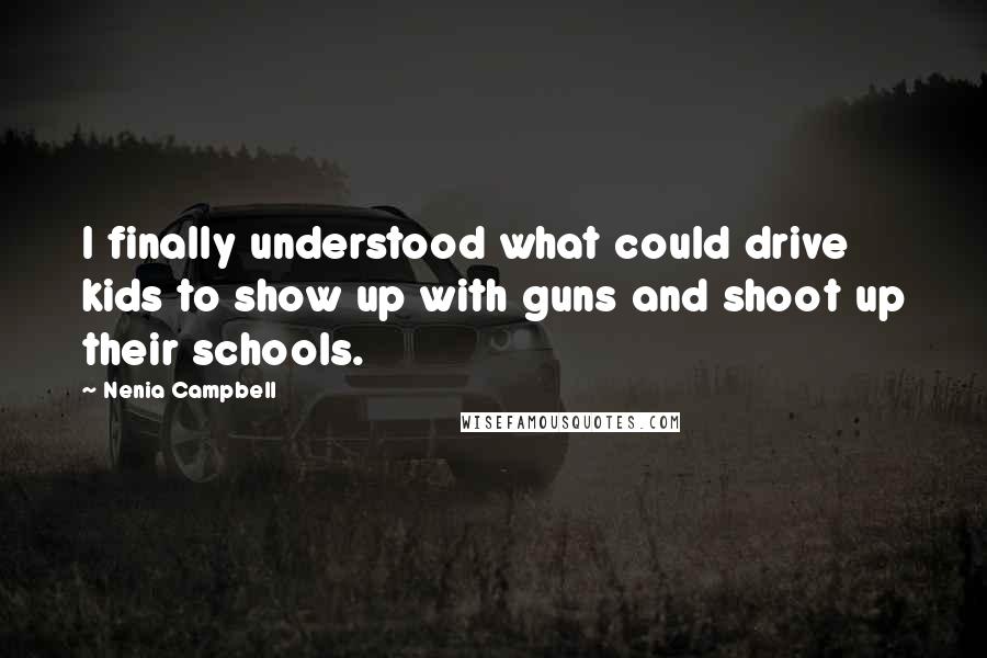 Nenia Campbell Quotes: I finally understood what could drive kids to show up with guns and shoot up their schools.