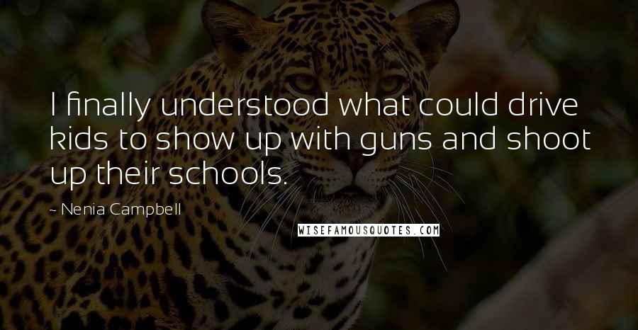 Nenia Campbell Quotes: I finally understood what could drive kids to show up with guns and shoot up their schools.