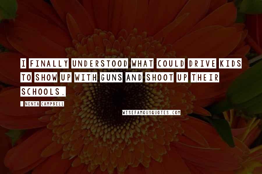 Nenia Campbell Quotes: I finally understood what could drive kids to show up with guns and shoot up their schools.