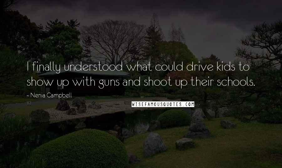 Nenia Campbell Quotes: I finally understood what could drive kids to show up with guns and shoot up their schools.