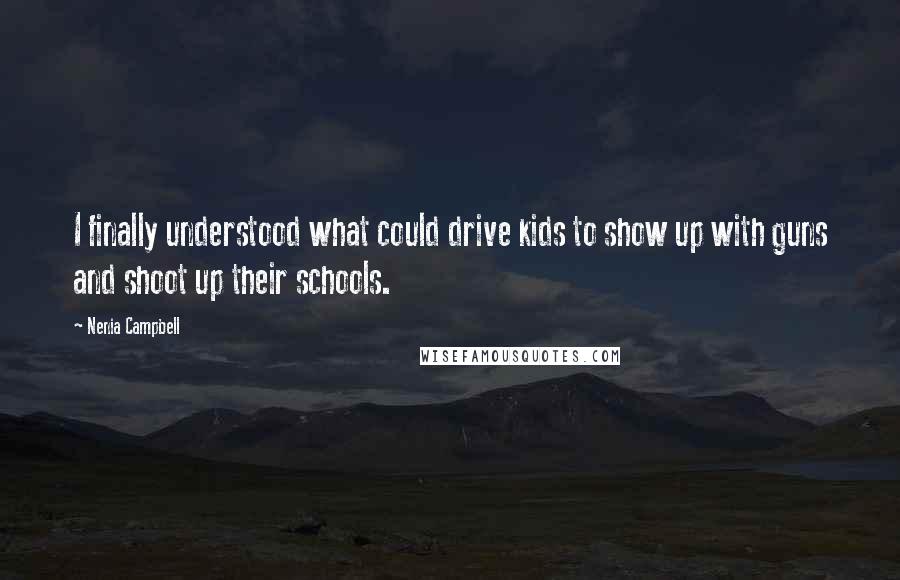 Nenia Campbell Quotes: I finally understood what could drive kids to show up with guns and shoot up their schools.