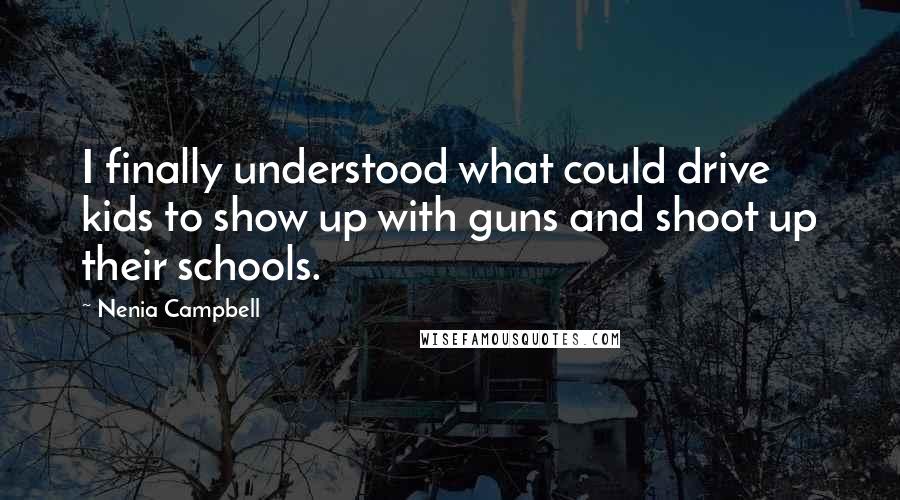 Nenia Campbell Quotes: I finally understood what could drive kids to show up with guns and shoot up their schools.
