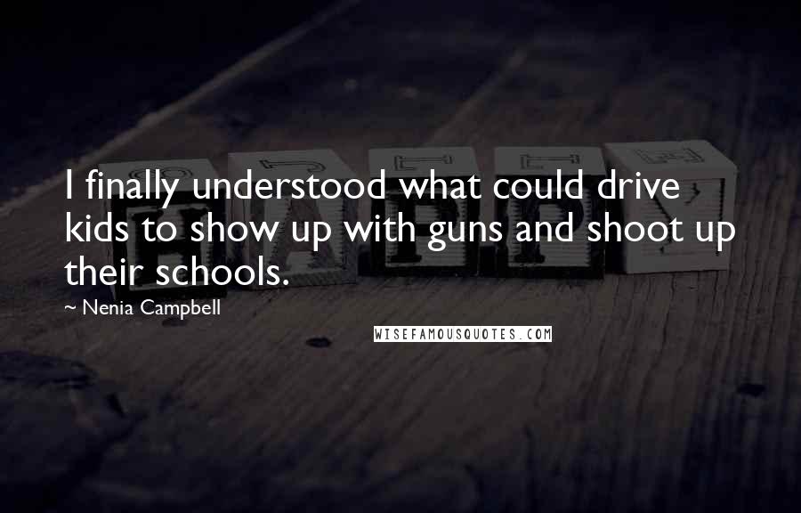 Nenia Campbell Quotes: I finally understood what could drive kids to show up with guns and shoot up their schools.