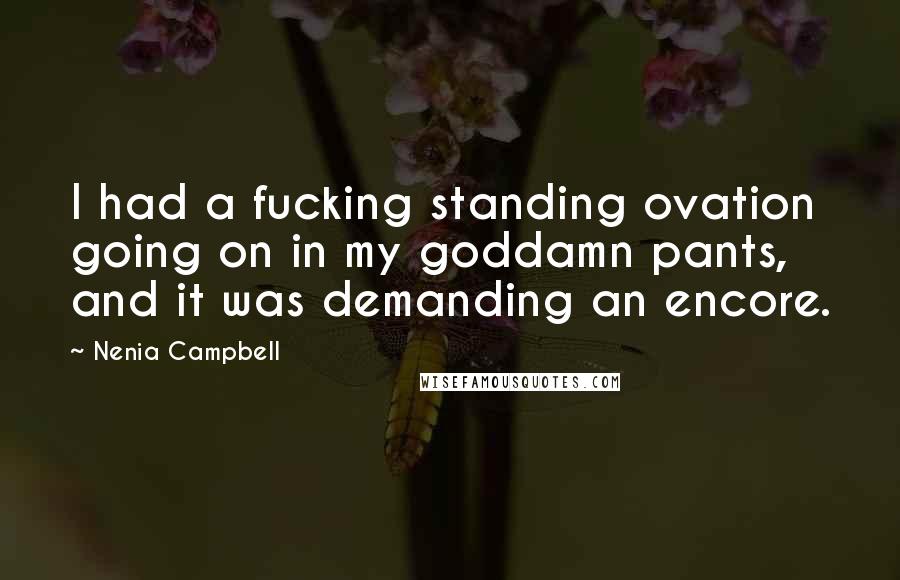 Nenia Campbell Quotes: I had a fucking standing ovation going on in my goddamn pants, and it was demanding an encore.