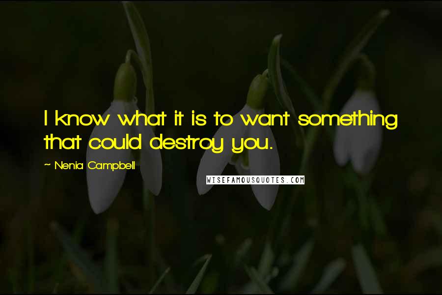 Nenia Campbell Quotes: I know what it is to want something that could destroy you.