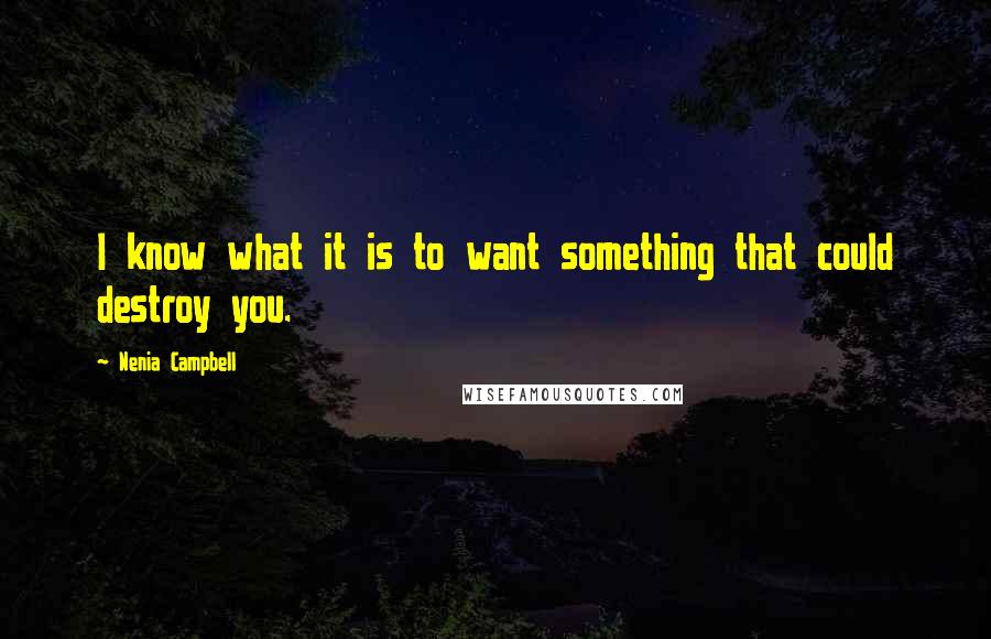 Nenia Campbell Quotes: I know what it is to want something that could destroy you.